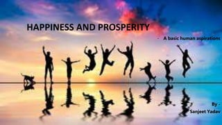 HAPPINESS AND PROSPERITY
- A basic human aspirations
By -
Sanjeet Yadav
 
