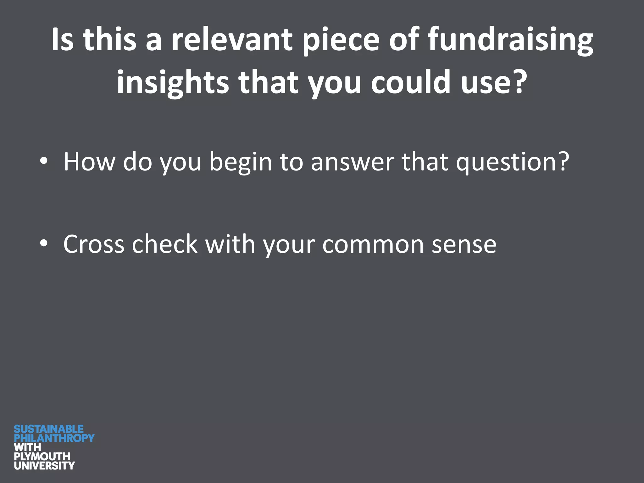Is this a relevant piece of fundraising
insights that you could use?
• How do you begin to answer that question?
• Cross check with your common sense
 