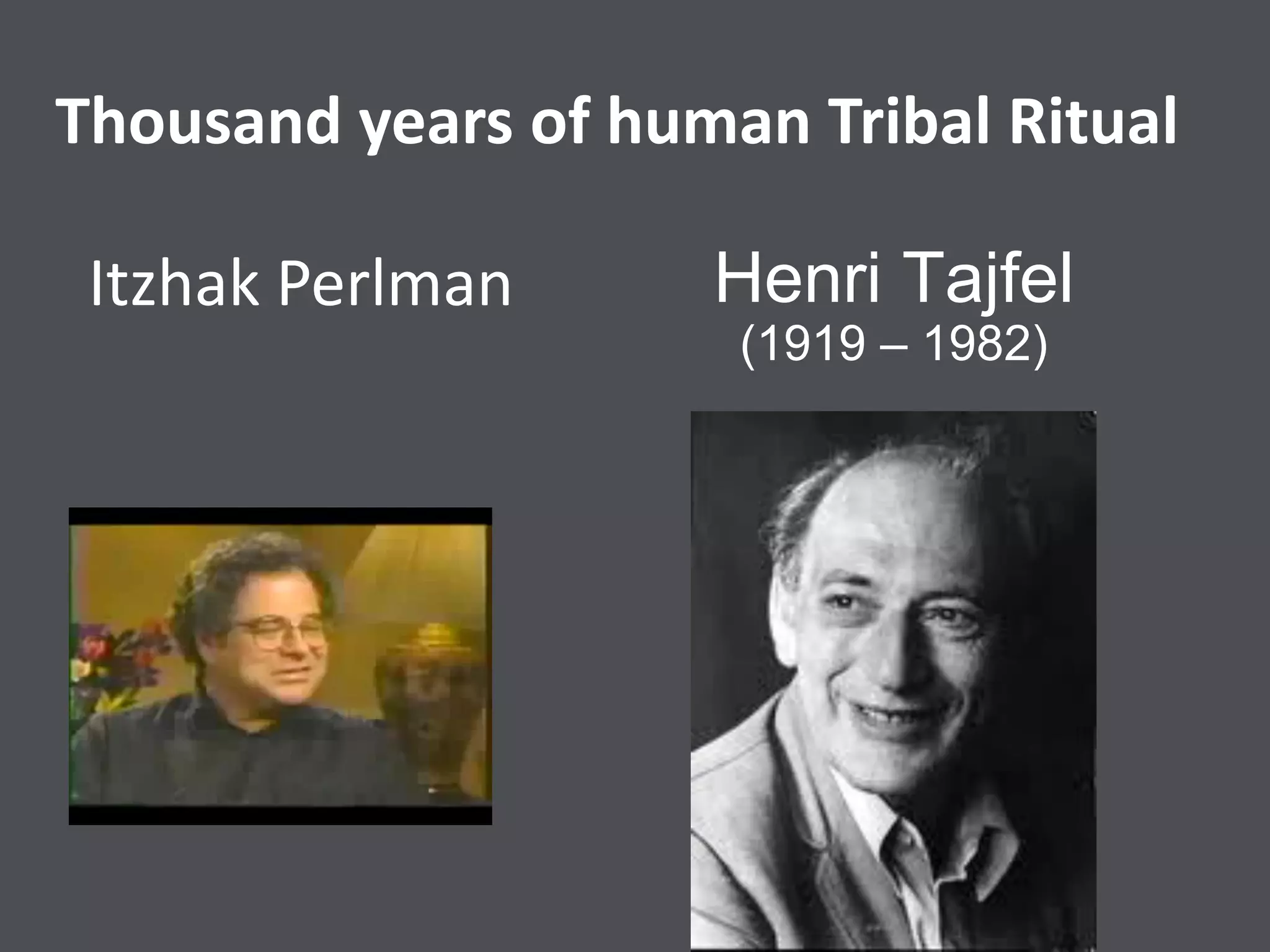 Itzhak Perlman Henri Tajfel
(1919 – 1982)
Thousand years of human Tribal Ritual
 