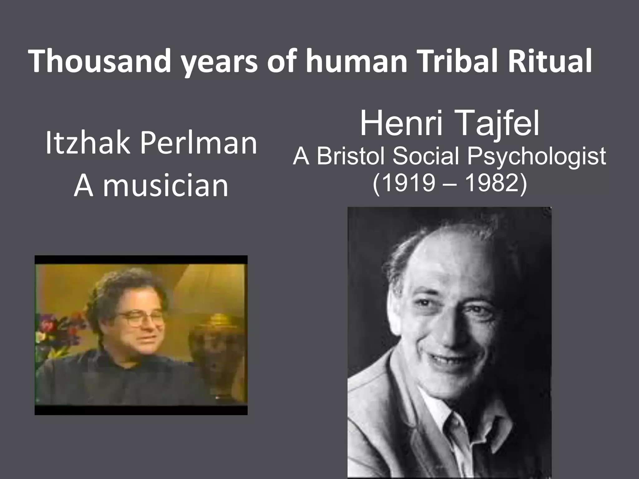 Itzhak Perlman
A musician
Henri Tajfel
A Bristol Social Psychologist
(1919 – 1982)
Thousand years of human Tribal Ritual
 