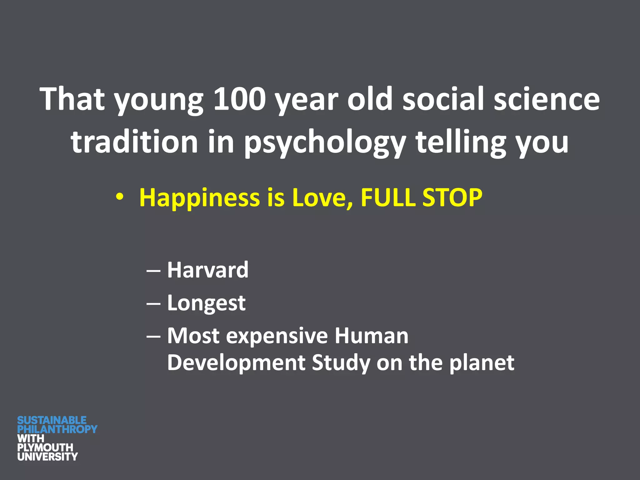 That young 100 year old social science
tradition in psychology telling you
• Happiness is Love, FULL STOP
– Harvard
– Longest
– Most expensive Human
Development Study on the planet
 