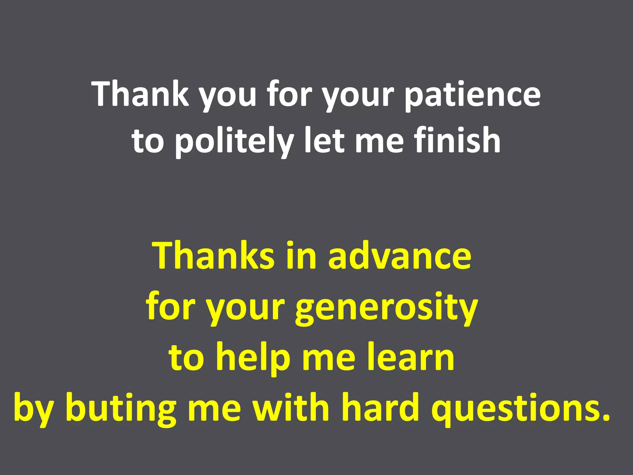 Thank you for your patience
to politely let me finish
Thanks in advance
for your generosity
to help me learn
by buting me with hard questions.
 
