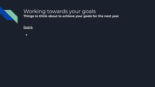 Working towards your goals
Things to think about to achieve your goals for the next year
Goal 6:
●
 