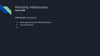 Monthly Milestones
June 2019
Link to your Trello Board
● Book yoga retreat and NGO experience
● Join local charity
●
 