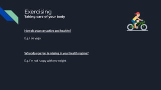 Exercising
Taking care of your body
How do you stay active and healthy?
E.g. I do yoga
What do you feel is missing in your health regime?
E.g. I’m not happy with my weight
 