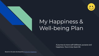 My Happiness &
Well-being Plan
A journey to more self-fulﬁlment, purpose and
happiness. Yours truly, Saam Ali.
Based on the plan developed by Action for Happiness
 
