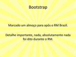 Bootstrap


 Marcado um almoço para após o RM Brazil.

Detalhe importante, nada, absolutamente nada
           foi dito durante o RM.
 