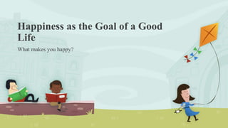 Happiness as the Goal of a Good
Life
What makes you happy?
 