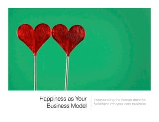 Happiness as Your   incorporating the human drive for
                    fulﬁllment into your core business
  Business Model