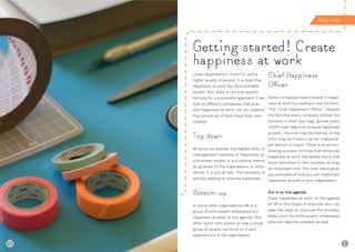 62 63
Get ng started
Lower absenteeism, more fun and a
higher quality of service. It is clear that
happiness at work has demonstrable
results. Still, there is not one specific
formula for a successful approach. If we
look at different companies that prac-
tice ‘happiness at work’, we can observe
that almost all of them have their own
method.
Top down
At some companies, the highest level of
management believes in happiness as
a business model. It is a central theme
at all levels of the organisation. In other
words, it is not all talk. The company is
actively seeking to improve happiness.
Bottom-up
In some other organisations HR or a
group of enthusiastic employees put
happiness at work on the agenda. This
often starts with a pilot, so that a small
group of people can work on it and
experience it in the organisation.
Chief Happiness
Oﬃcer
Some companies have invested in happi-
ness at work by creating a new function:
‘The Chief Happiness Officer’. Despite
the fact that every company utilizes this
function in their own way, almost every
‘CHO’s’ main task is to increase happiness
at work. This role may be internal, or the
CHO may be hired in as an independ-
ent advisor or coach. There is no all-em-
bracing success formula that enhances
happiness at work. The twelve topics that
were described in this booklet, all play
an important role. The next steps gives
you examples of how you can implement
happiness at work in your organisation.
Put it on the agenda
Place ‘happiness at work’ on the agenda
of HR or the board of directors who can
take the lead to improve the process.
Make room for enthusiastic employees
who can take the initiative as well.
Getting started! Create
happiness at work
62
 