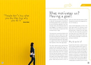 8 9
‘People don’t buy what
you do, they buy why
you do it’ What motivates us? What keeps us going
in daily life? Having a goal to contribute to
something greater than yourself seems
to be the essential ingredient. Dan Pink,
amongst others, discovered this when he
was engaged in his research for his book
‘Drive’. He describes an experiment that
involved bricks of Lego.
The study was conducted as follows: the
participants made an object from Lego,
the observing researcher praised the par-
ticipants by telling them how great it was
and subsequently placed the Lego object
on a table in front of him. The participants
then started on their next Lego object.
The other research group saw how the
researcher also praised their Lego mas-
terpiece only to dismantle the object in
front of their eyes and place the bricks
back to where they came from. Despite
the fact that both groups received the
same financial reward, the group in which
the objects were disassembled stopped
much sooner than the other research
group. Tasks that are done in vain, of
which we cannot see the results or what
the general purpose of the assignment is,
do not motivate us.
Victor Frankl elaborates on this in his
book ‘Mans search for meaning’, a book
about life in a concentration camp dur-
ing World War II. People who had a goal
in their life, who knew the purpose of
surviving, were much better able to go
through all the hardships and misery. Do-
ing something meaningful is vital for the
survival of mankind.
Why do we do it?
Despite this information, research shows
that only 20% of leaders have a good un-
derstanding of their own ‘purpose’. Even
less can put their purpose accurately into
words and even a smaller percentage is
able to formulate a plan to achieve their
purpose. It comes as no surprise that the
purpose of organisations is often reduced
to empty promises and hollow taglines.
A concrete, clear, inspiring and well-for-
mulated goal is a powerful tool to involve
What motivates us?
Having a goal!
Purpose
Simon Sinek
8
 