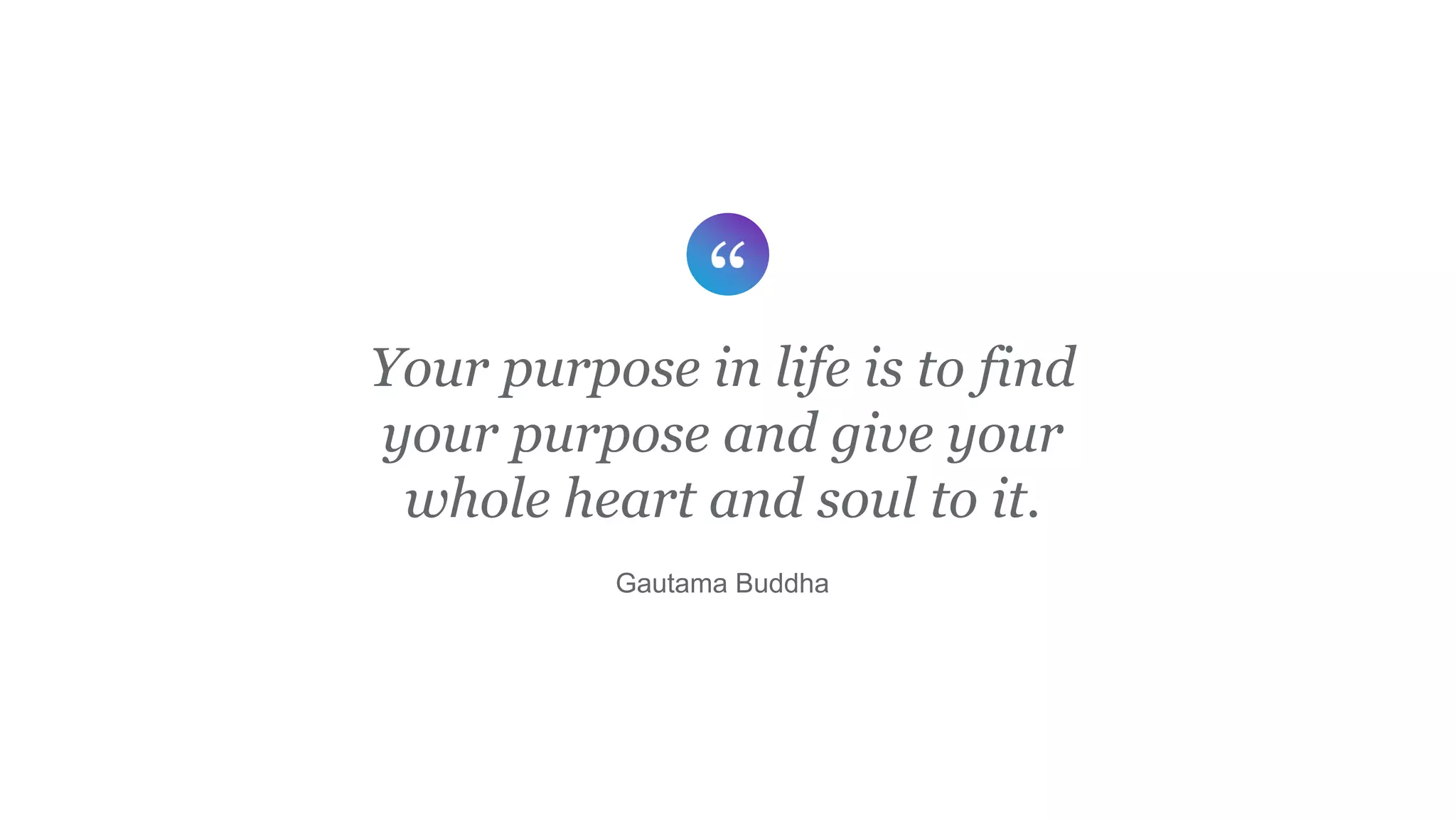 Your purpose in life is to find
your purpose and give your
whole heart and soul to it.
Gautama Buddha
 