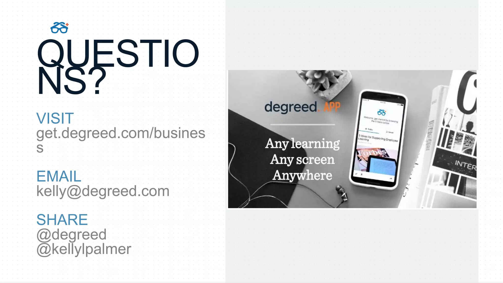 QUESTIO
NS?
VISIT
get.degreed.com/busines
s
EMAIL
kelly@degreed.com
SHARE
@degreed
@kellylpalmer
 