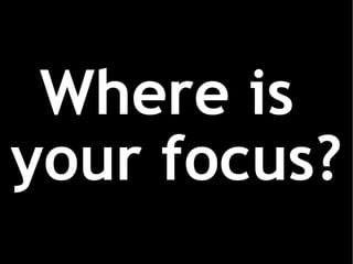 Where is  your focus? 