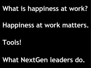 What is happiness at work? Happiness at work matters. Tools!‏ What NextGen leaders do. 