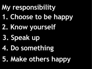 2. Know yourself 3. Speak up 4. Do something 5. Make others happy My responsibility 1. Choose to be happy 
