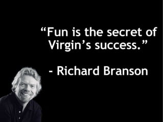 “ Fun is the secret of Virgin’s success.” - Richard Branson 
