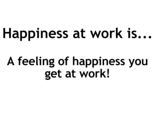 Happiness at work is... A feeling of happiness you get at work! 