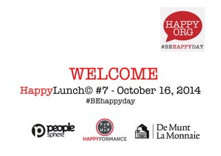 WELCOME 
HappyLunch© #7 - October 16, 2014 
#BEhappyday 
 