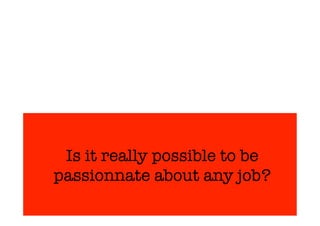 Is it really possible to be 
passionnate about any job? 
 