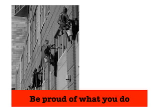 Be proud of what you do 
 