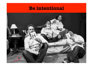 Be intentional 
 