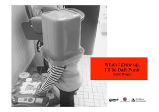 When I grow up, 
I’ll be Daft Punk 
(Cyril Niego) 
 