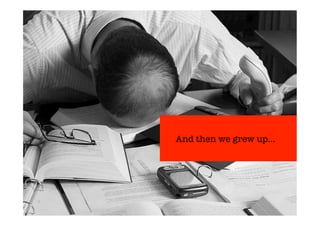 Exessive 
workload 
in 
a 
speci2ic 
context 
: 
-­‐ 
no 
respect 
-­‐ 
changing 
rules 
-­‐ 
« 
déshumanisé 
» 
And then we grew up… 
 