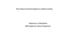 Happiness in Workplace
B2B Happiness Value Proposition
Why to Measure and Ensure Happiness in workplace workshop
 