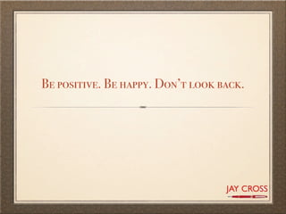 Be positive. Be happy. Don’t look back.
 