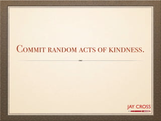 Commit random acts of kindness.
 