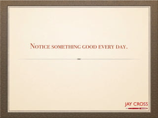 Notice something good every day.
 