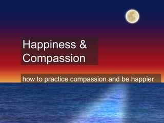 Happiness & Compassion
Simple Compassion
Practices that will make
you
Happier
(based on the Myers-Briggs, take it all with a grain of salt!)
 
