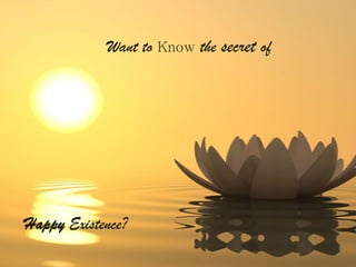 Happy Existence?
Want to Know the secret of
 
