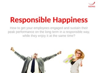 Responsible Happiness
How to get your employees engaged and sustain their
peak performance on the long term in a responsible way,
while they enjoy it at the same time?
 