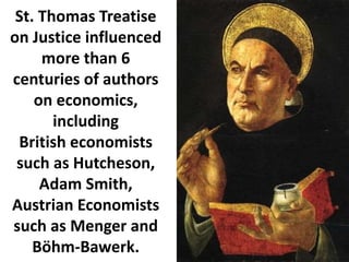 St. Thomas Treatise
on Justice influenced
more than 6
centuries of authors
on economics,
including
British economists
such as Hutcheson,
Adam Smith,
Austrian Economists
such as Menger and
Böhm-Bawerk.
 