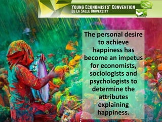 The personal desire
to achieve
happiness has
become an impetus
for economists,
sociologists and
psychologists to
determine the
attributes
explaining
happiness.
 