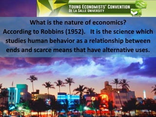 What is the nature of economics?
According to Robbins (1952). It is the science which
studies human behavior as a relationship between
ends and scarce means that have alternative uses.
 