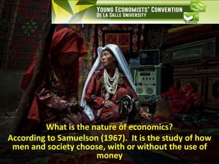 What is the nature of economics?
According to Samuelson (1967). It is the study of how
men and society choose, with or without the use of
money
 