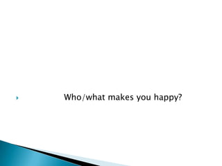    Who/what makes you happy?
 