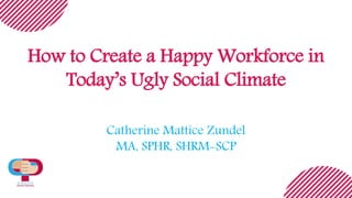 How to Create a Happy Workforce in
Today’s Ugly Social Climate
Catherine Mattice Zundel
MA, SPHR, SHRM-SCP
 