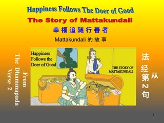 1
From
The
Dhammapada
Verse
2
从
法
经
第
2
句
幸 福 追 随 行 善 者
Mattakundali 的 故 事
 