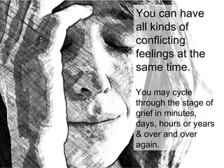 more here on grief You can have
all kinds of
conflicting
feelings at the
same time.
You may cycle
through the stage of
grief in minutes,
days, hours or years
& over and over
again.
 