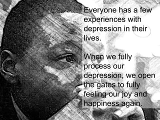 Everyone has a few
experiences with
depression in their
lives.
When we fully
process our
depression, we open
the gates to fully
feeling our joy and
happiness again.
 