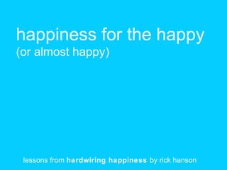 happiness for the happy
(or almost happy)
lessons from hardwiring happiness by rick hanson
 