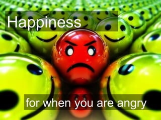Happiness
for when you are angry
 