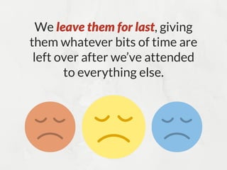 We leave them for last, giving
them whatever bits of time are
left over after we’ve attended
to everything else.
 