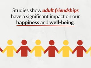 Studies show adult friendships
have a significant impact on our
happiness and well-being.
 