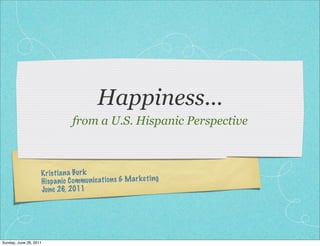 Happiness...
                               from a U.S. Hispanic Perspective



                    Kr ist ia na Bu rk
                    Hi sp an ic Commun icatio ns & M ar ke ting
                    Ju ne 26, 2011




Sunday, June 26, 2011
 