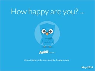 http://insights.asku.com.au/asku-happy-survey
May 2014
 